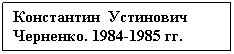 Text Box: Константин  Устинович Черненко. 1984-1985 гг.
